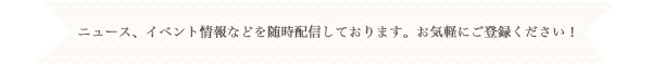 ニュース、イベント情報などを随時配信しております。お気軽にご登録ください！